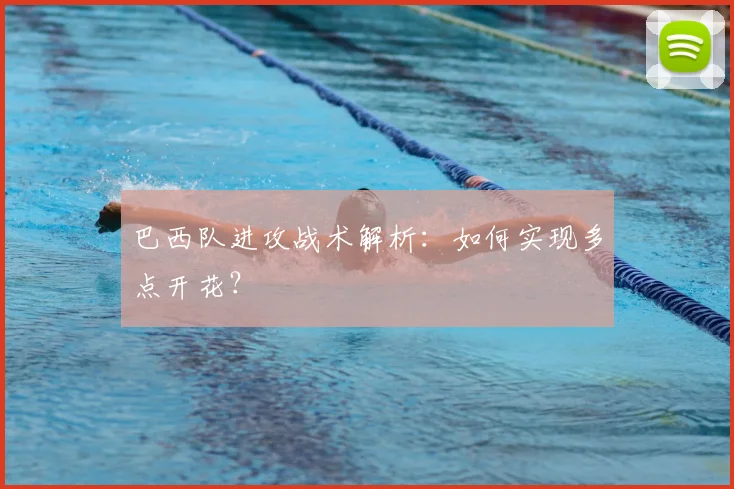 巴西队进攻战术解析：如何实现多点开花？