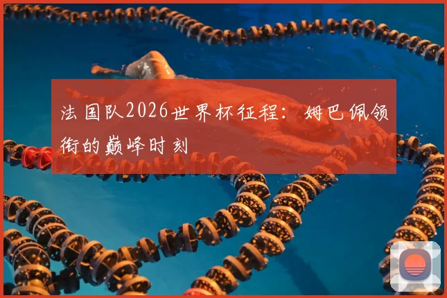 法国队2026世界杯征程：姆巴佩领衔的巅峰时刻
