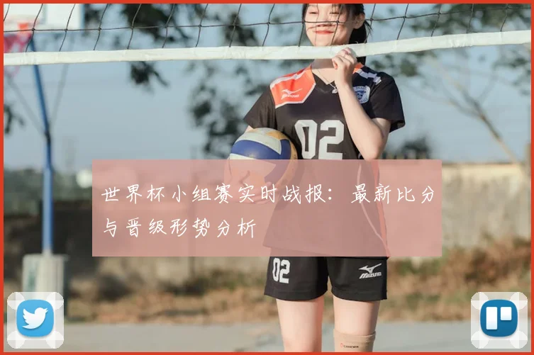 世界杯小组赛实时战报:最新比分与晋级形势分析