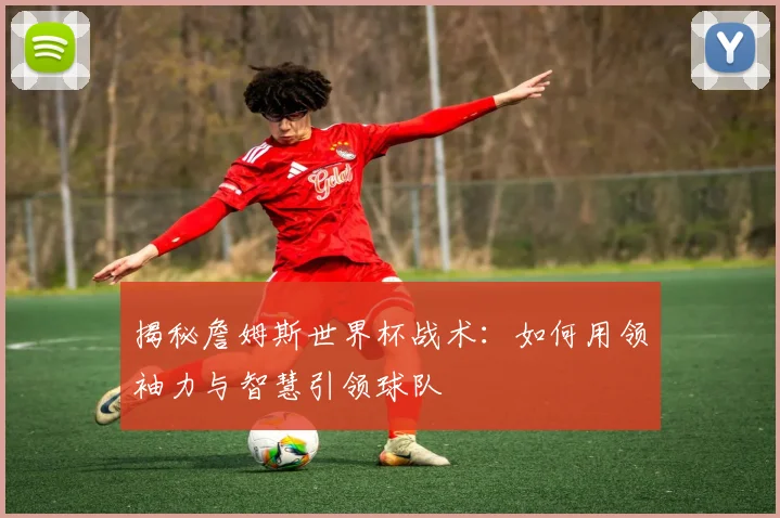 揭秘詹姆斯世界杯战术：如何用领袖力与智慧引领球队