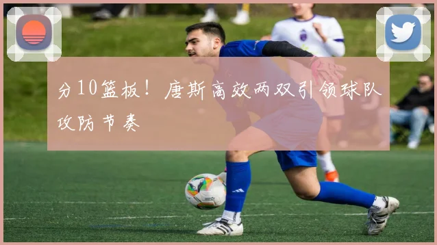 分10篮板!唐斯高效两双引领球队攻防节奏