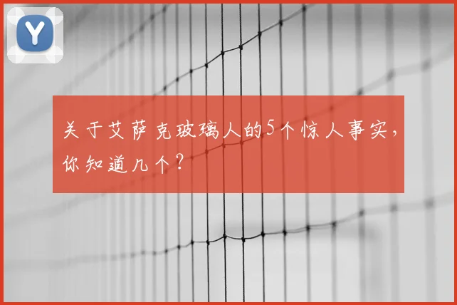 关于艾萨克玻璃人的5个惊人事实，你知道几个？
