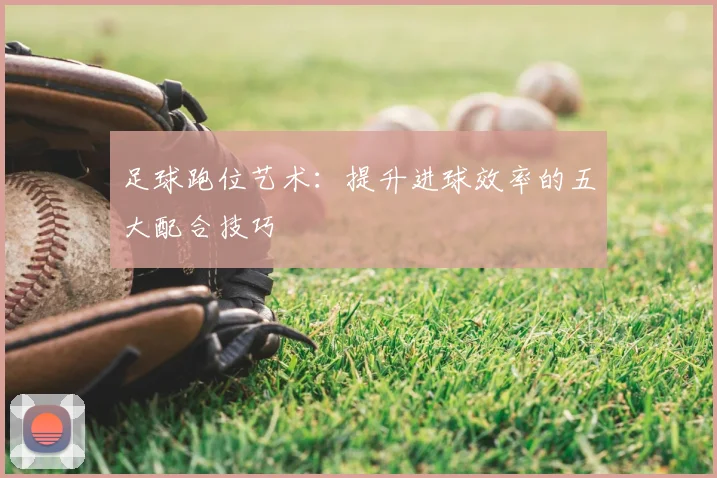 足球跑位艺术：提升进球效率的五大配合技巧