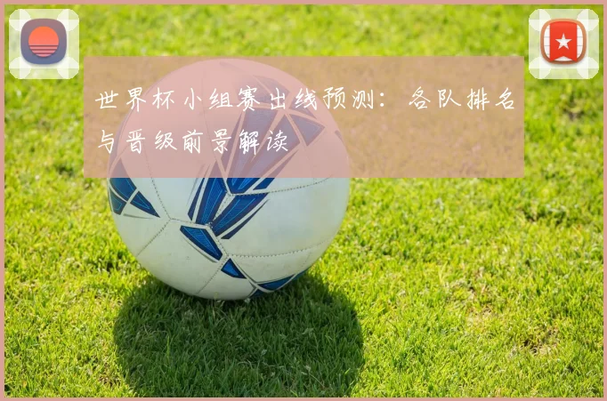 世界杯小组赛出线预测：各队排名与晋级前景解读