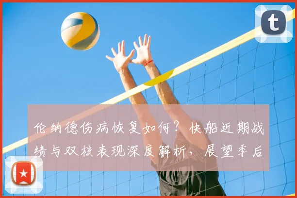 伦纳德伤病恢复如何？快船近期战绩与双核表现深度解析，展望季后赛前景