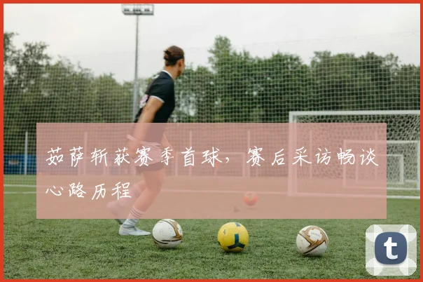 茹萨斩获赛季首球，赛后采访畅谈心路历程
