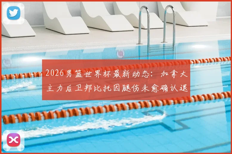 2026男篮世界杯最新动态:加拿大主力后卫邦比托因腿伤未愈确认退出,球队阵容面临调整