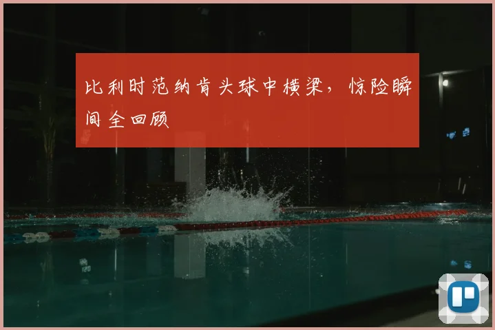 比利时范纳肯头球中横梁，惊险瞬间全回顾