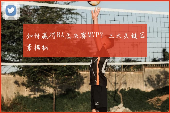 如何赢得BA总决赛MVP？三大关键因素揭秘