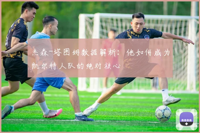 杰森-塔图姆数据解析：他如何成为凯尔特人队的绝对核心