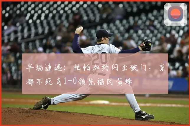 半场速递:帕帕加约闪击破门,京都不死鸟1-0领先福冈黄蜂