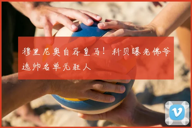穆里尼奥自荐皇马！科贝曝老佛爷选帅名单无狂人