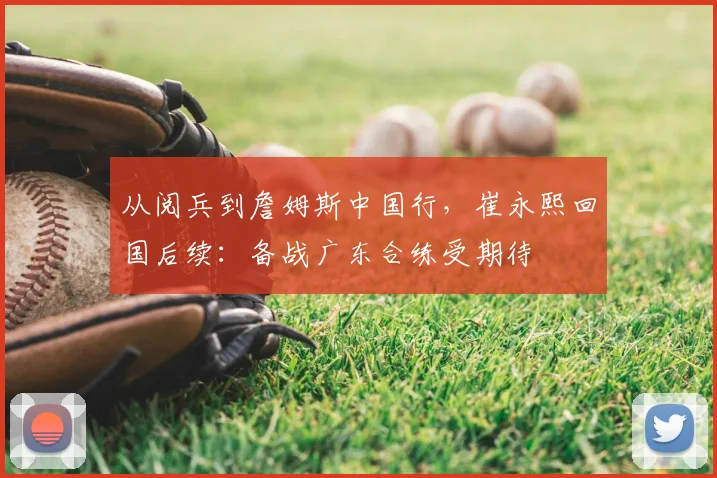 从阅兵到詹姆斯中国行，崔永熙回国后续：备战广东合练受期待