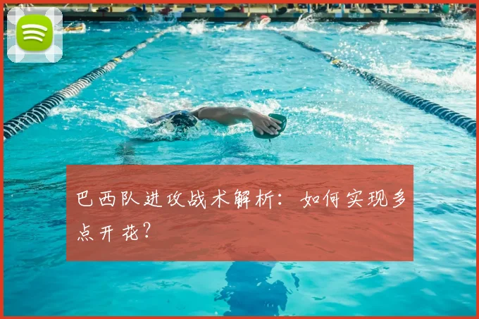 巴西队进攻战术解析：如何实现多点开花？