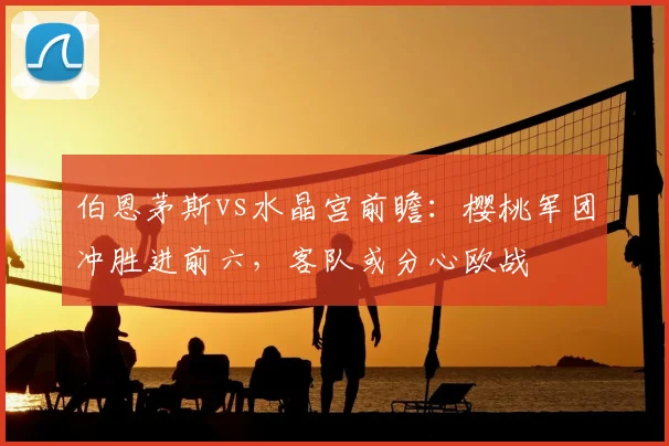 伯恩茅斯vs水晶宫前瞻：樱桃军团冲胜进前六，客队或分心欧战