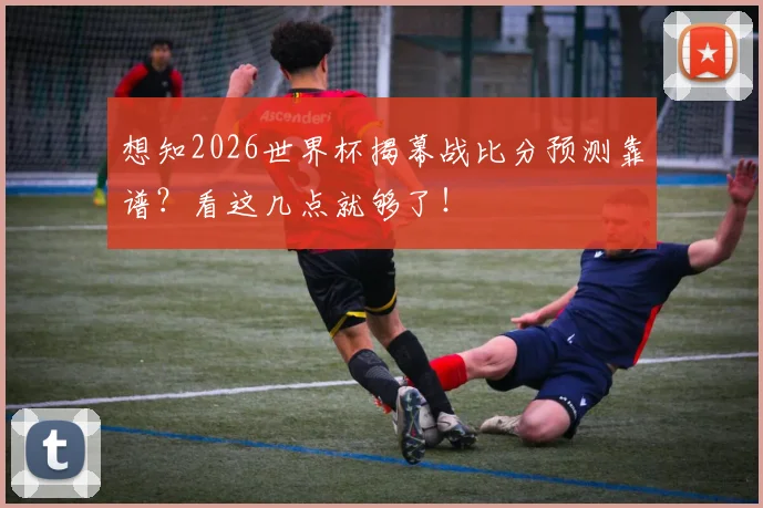 想知2026世界杯揭幕战比分预测靠谱？看这几点就够了！