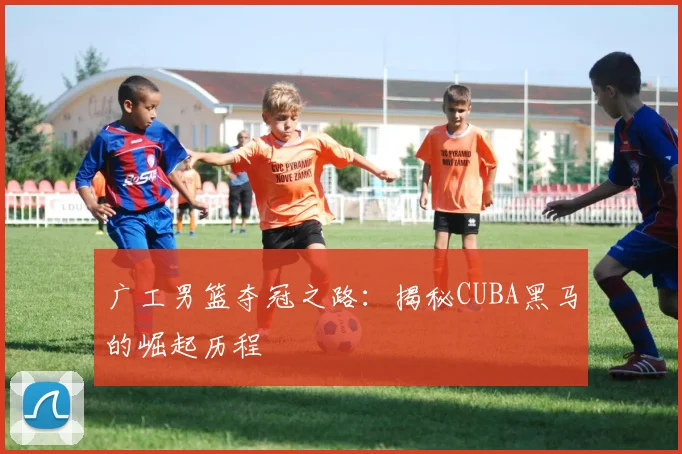 广工男篮夺冠之路：揭秘CUBA黑马的崛起历程