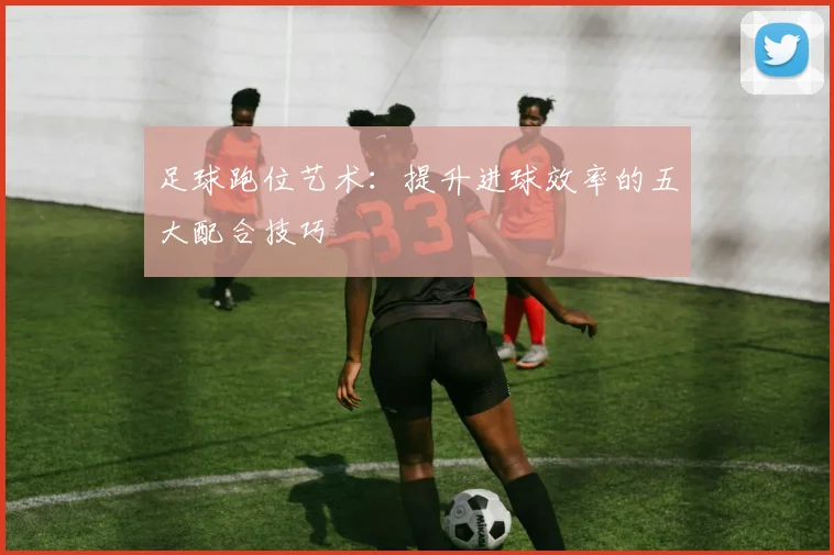 足球跑位艺术：提升进球效率的五大配合技巧
