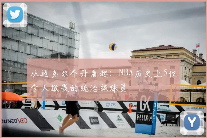 从迈克尔乔丹看起：NBA历史上5位令人敬畏的统治级球员