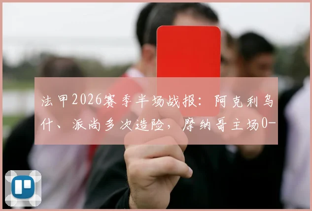 法甲2026赛季半场战报：阿克利乌什、派尚多次造险，摩纳哥主场0-0暂平马赛，场面激烈攻防解析