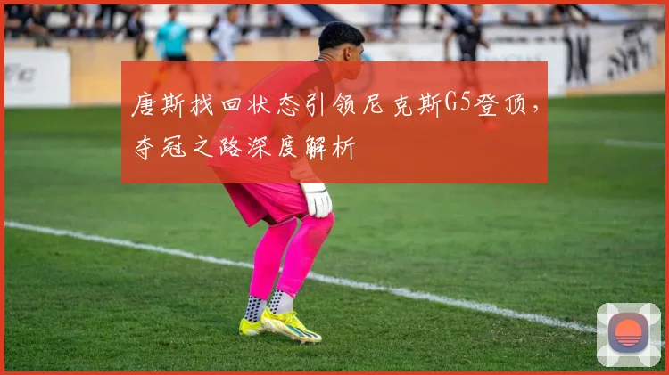 唐斯找回状态引领尼克斯G5登顶,夺冠之路深度解析