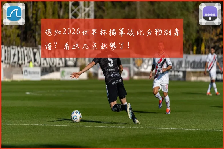 想知2026世界杯揭幕战比分预测靠谱？看这几点就够了！