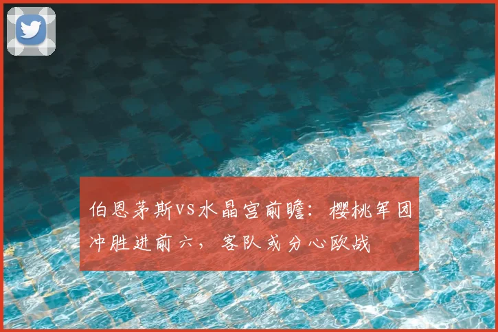 伯恩茅斯vs水晶宫前瞻:樱桃军团冲胜进前六,客队或分心欧战