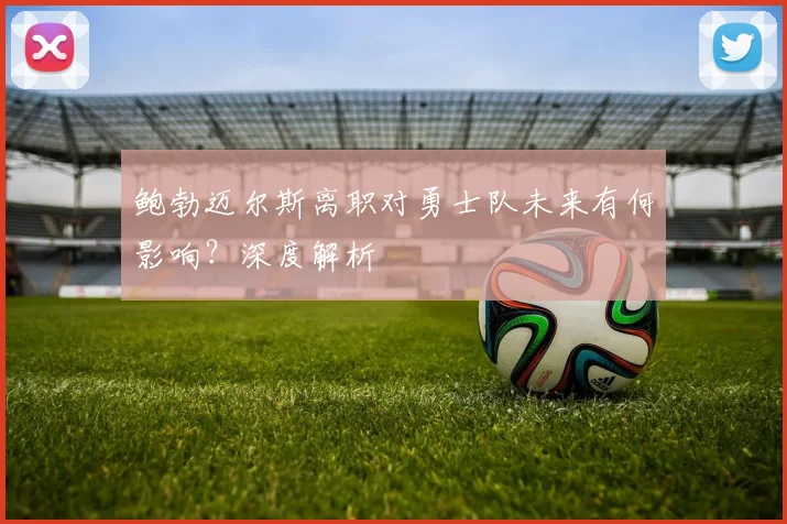 鲍勃迈尔斯离职对勇士队未来有何影响？深度解析