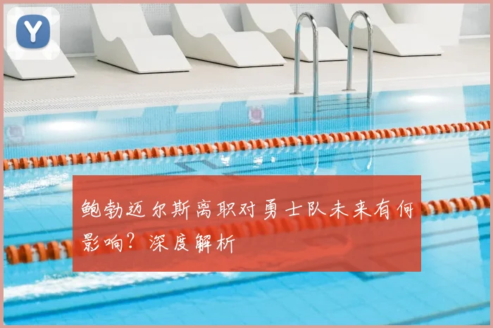 鲍勃迈尔斯离职对勇士队未来有何影响？深度解析