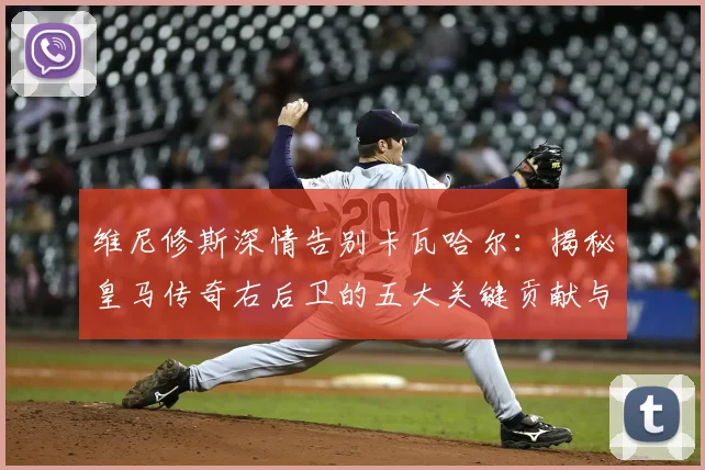 维尼修斯深情告别卡瓦哈尔：揭秘皇马传奇右后卫的五大关键贡献与队友真情