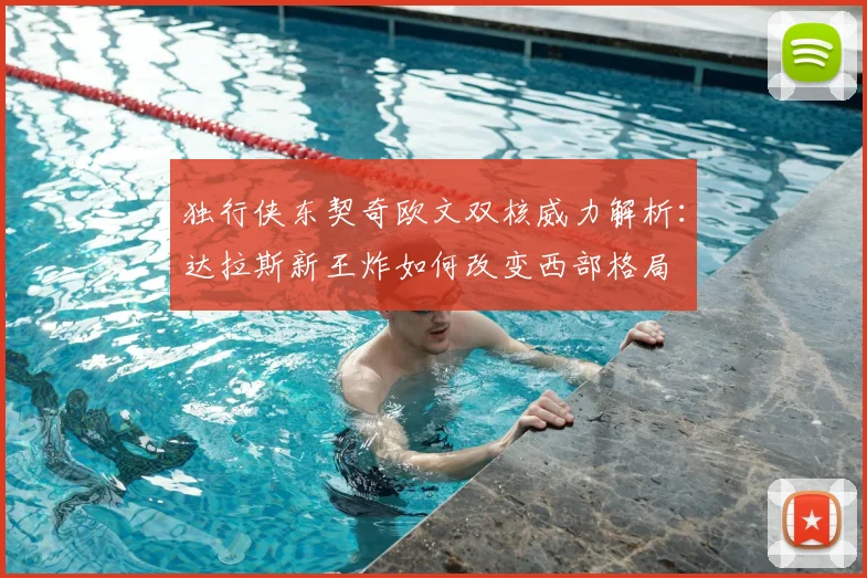 独行侠东契奇欧文双核威力解析：达拉斯新王炸如何改变西部格局