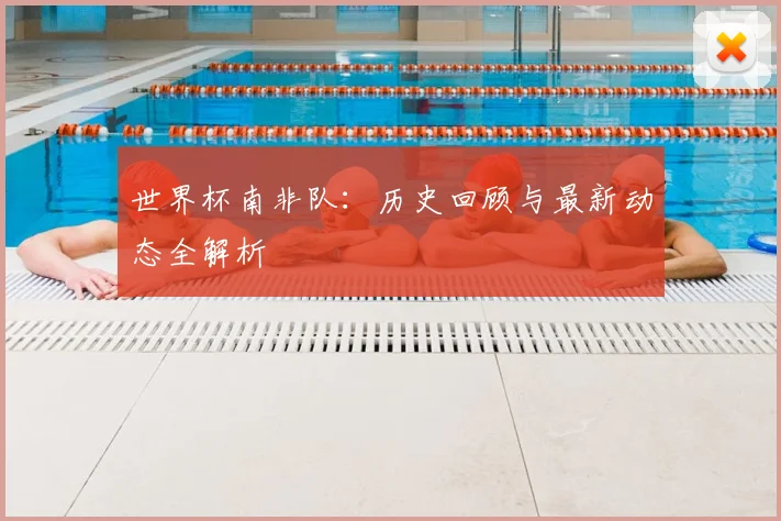 世界杯南非队:历史回顾与最新动态全解析
