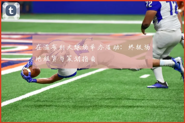 在温布利大球场举办活动：终极场地租赁与策划指南