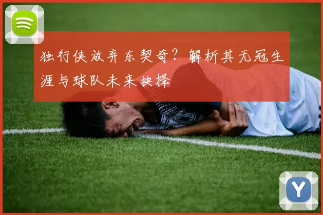 独行侠放弃东契奇？解析其无冠生涯与球队未来抉择