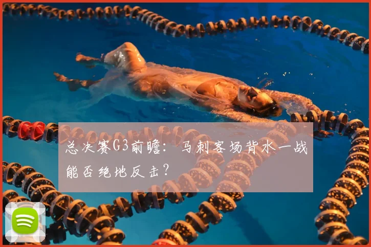 总决赛G3前瞻：马刺客场背水一战能否绝地反击？