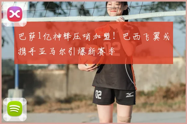 巴萨1亿神锋压哨加盟！巴西飞翼或携手亚马尔引爆新赛季