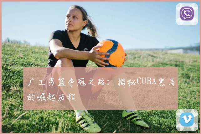 广工男篮夺冠之路：揭秘CUBA黑马的崛起历程