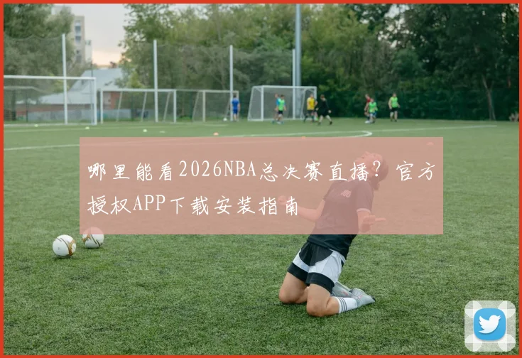 哪里能看2026NBA总决赛直播？官方授权APP下载安装指南